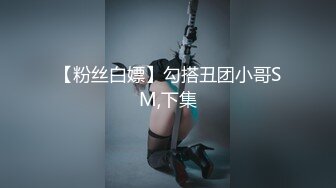 【粉丝白嫖】勾搭丑团小哥SM,下集