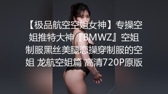 【极品航空空姐女神】专操空姐推特大神『BMWZ』空姐制服黑丝美腿恋操穿制服的空姐 龙航空姐篇 高清720P原版