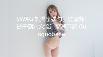 SWAG 饥渴学妹勾引按摩师!被干到穴穴流汁高潮不断 Guoguobebe