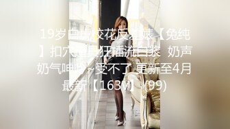 19岁白虎校花反差婊【兔纯】扣穴道具狂插流白浆  奶声奶气呻吟~受不了 更新至4月最新【163v】 (99)