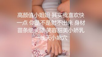 高颜值小姐姐 其实我喜欢快一点 你是不是射不出来 身材苗条细长腿 笑容甜美小娇乳一线天小嫩穴