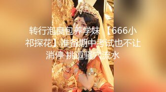 转行泡良包养学妹 【666小祁探花】准备期中考试也不让消停 挑逗骚穴流水