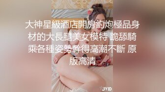 大神星級酒店開房約炮極品身材的大長腿美女模特 跪舔騎乘各種姿勢幹得高潮不斷 原版高清