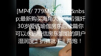 [MP4/ 779M]&nbsp;&nbsp;最新购买海角大神酒后强奸30岁爱练瑜伽房东后续篇你可以永远相信房东姐姐的阴户湿润度！扒裤就干！两炮！