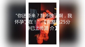 “你还要来？我不做了啊，我怀孕了在！”【完整版25分钟已上传简 介】