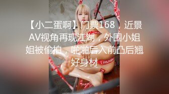 【小二蛋啊】门票168，近景AV视角再现江湖，外围小姐姐被偷拍，啪啪后入前凸后翘好身材