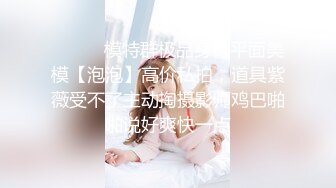 ⚫️⚫️模特群极品身材平面美模【泡泡】高价私拍，道具紫薇受不了主动掏摄影师鸡巴啪啪说好爽快一点