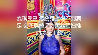 嘉琪良妻 老公身上得不到满足 会所男技师为黑丝骚妇推油按摩止痒