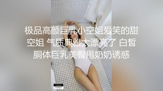 极品高颜巨乳小空姐爱笑的甜空姐 气质典雅太漂亮了 白皙胴体巨乳美臀甩奶奶诱惑