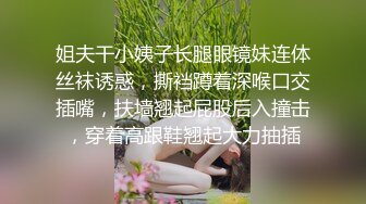 姐夫干小姨子长腿眼镜妹连体丝袜诱惑，撕裆蹲着深喉口交插嘴，扶墙翘起屁股后入撞击，穿着高跟鞋翘起大力抽插