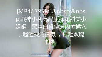 [MP4/ 795M]&nbsp;&nbsp;战神小利高品质探花甜美小姐姐，黑丝白靴伸进内裤揉穴，超近视角拍摄 ，扛起双腿打桩