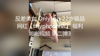 反差美女 Onlyfans 22岁极品网红【tttyphoonnn】 福利啪啪视频 第二弹3