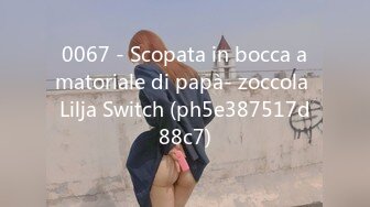 0067 - Scopata in bocca amatoriale di papà- zoccola Lilja Switch (ph5e387517d88c7)