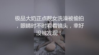 极品大奶正点靓女洗澡被偷拍，眼睛时不时看着镜头，幸好没被发现！