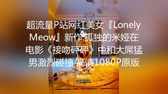 超流量P站网红美女『LonelyMeow』新作:孤独的米娅在电影《接吻砰砰》中和大屌猛男激烈碰撞 高清1080P原版