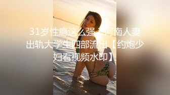 31岁性瘾这么强？河南人妻出轨大学生四部流出【约炮少妇看视频水印】