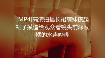 [MP4]高清拍摄长裙萌妹撩起裙子摸逼给观众看镜头前深喉操的水声哗哗