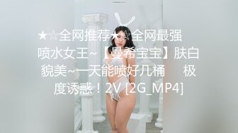 ★☆全网推荐★☆全网最强❤️喷水女王~【曼希宝宝】肤白貌美~一天能喷好几桶❤️极度诱惑！2V [2G_MP4]