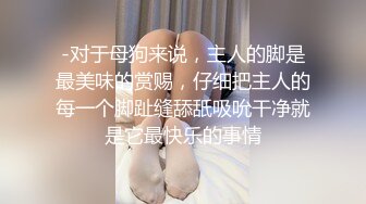 -对于母狗来说，主人的脚是最美味的赏赐，仔细把主人的每一个脚趾缝舔舐吸吮干净就是它最快乐的事情