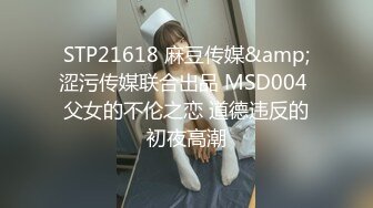 STP21618 麻豆传媒&amp;涩污传媒联合出品 MSD004 父女的不伦之恋 道德违反的初夜高潮