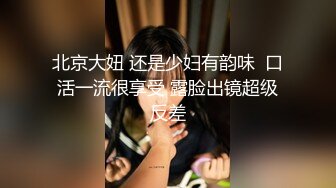 北京大妞 还是少妇有韵味  口活一流很享受 露脸出镜超级反差