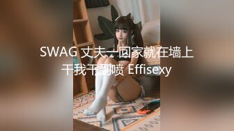 SWAG 丈夫一回家就在墙上干我干到喷 Effisexy