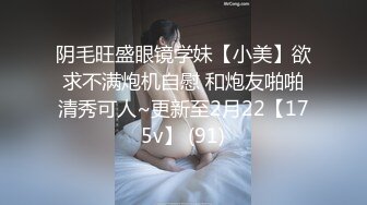 阴毛旺盛眼镜学妹【小美】欲求不满炮机自慰 和炮友啪啪清秀可人~更新至2月22【175v】 (91)