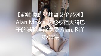 【超帅腹肌小帅哥艾伦系列】Alan Mosca 艾伦被粗大鸡巴干的满脸淫欲享受 Alan, Riff 第01集