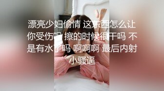 漂亮少妇偷情 这东西怎么让你受伤呢 擦的时候很干吗 不是有水了吗 啊啊啊 最后内射小骚逼