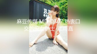 麻豆传媒 MD-0307 热衷口交的痴女护士-江雨嘉