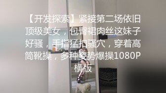 【开发探索】紧接第二场依旧顶级美女，包臀裙肉丝这妹子好骚，手指猛扣骚穴，穿着高筒靴操，多种姿势爆操1080P横版