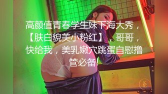 高颜值青春学生妹下海大秀，【肤白貌美小粉红】，哥哥，快给我，美乳嫩穴跳蛋自慰撸管必备!