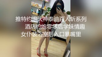 推特约炮大神泰迪百人斩系列❤️酒店约炮零零后学妹情趣女仆装浴室后入口暴嘴里