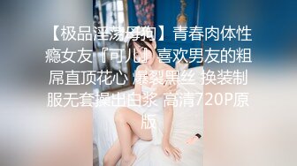 【极品淫荡母狗】青春肉体性瘾女友『可儿』喜欢男友的粗屌直顶花心 爆裂黑丝 换装制服无套操出白浆 高清720P原版