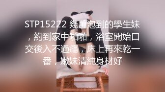 STP15222 幾萬泡到的學生妹，約到家中啪啪，浴室開始口交後入不過癮，床上再來乾一番，嫩妹清純身材好