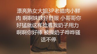 漂亮熟女大姐3P老腊肉小鲜肉 啊啊妹妹好舒服 小哥哥你好猛就这样捻着我奶子用力 啊啊你好棒 被操奶子哗哗骚话不停