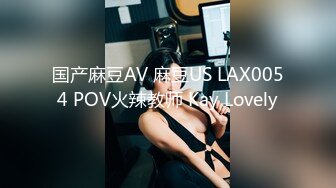 国产麻豆AV 麻豆US LAX0054 POV火辣教师 Kay Lovely