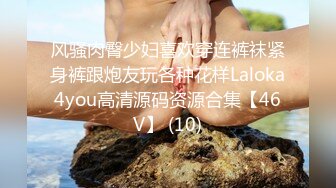 风骚肉臀少妇喜欢穿连裤袜紧身裤跟炮友玩各种花样Laloka4you高清源码资源合集【46V】 (10)