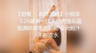 【劲爆❤️酮体尤物】小啪菜✨ 5.26最美一线天白虎馒头逼 饱满阴唇简直顶配 吸吮鲍汁不断滋水