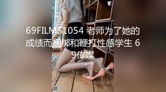 69FILMS1054 老师为了她的成绩而捆绑和鞭打性感学生 69传媒