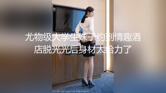 尤物级大学生妹子约到情趣酒店脱光光后身材太给力了