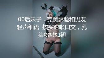 00后妹子，完美露脸和男友轻声细语  按头深喉口交，乳头粉嫩如初