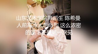 山东艺术学院舞蹈生 陈希曼 人前高冷人后母狗 这么浓密的逼毛还是第一次见