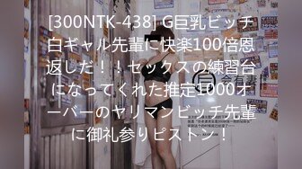 [300NTK-438] G巨乳ビッチ白ギャル先輩に快楽100倍恩返しだ！！セックスの練習台になってくれた推定1000オーバーのヤリマンビッチ先輩に御礼参りピストン！