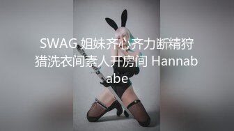 SWAG 姐妹齐心齐力断精狩猎洗衣间素人开房间 Hannababe