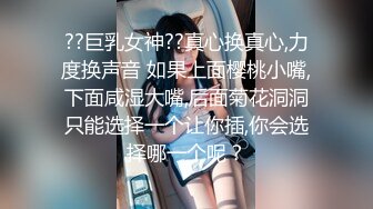 ??巨乳女神??真心换真心,力度换声音 如果上面樱桃小嘴,下面咸湿大嘴,后面菊花洞洞只能选择一个让你插,你会选择哪一个呢？