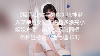 《极品CP魔手外购》坑神潜入某单位女厕实拍超多漂亮小姐姐方便，前后位逼脸同框，各种性感诱人毛毛逼 (11)