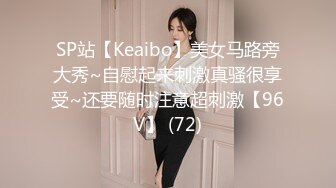 SP站【Keaibo】美女马路旁大秀~自慰起来刺激真骚很享受~还要随时注意超刺激【96V】 (72)